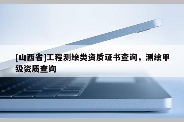 [山西省]工程测绘类资质证书查询，测绘甲级资质查询