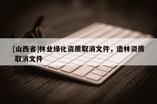 [山西省]林业绿化资质取消文件，造林资质 取消文件