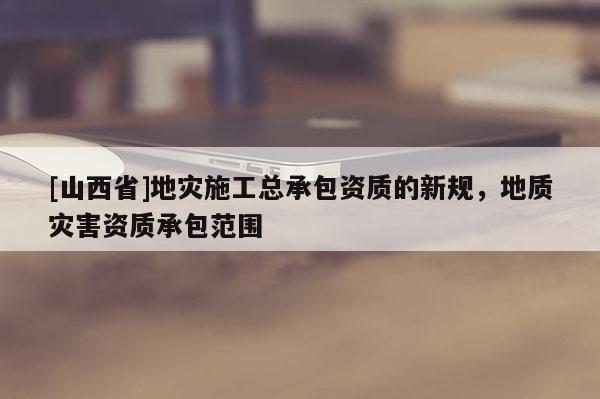 [山西省]地灾施工总承包资质的新规，地质灾害资质承包范围