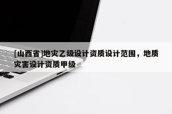 [山西省]地灾乙级设计资质设计范围，地质灾害设计资质甲级