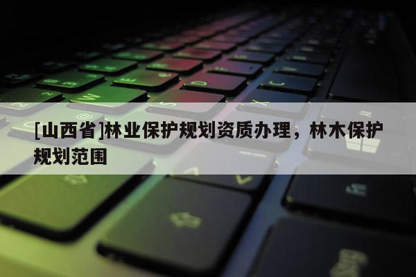 [山西省]林业保护规划资质办理，林木保护规划范围