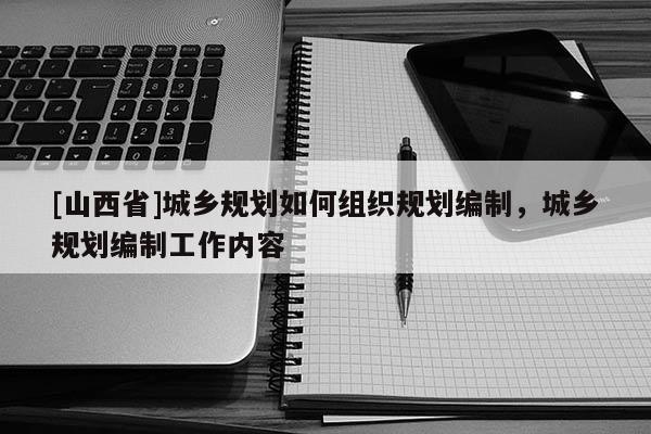 [山西省]城乡规划如何组织规划编制，城乡规划编制工作内容