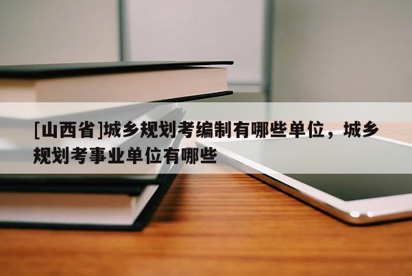 [山西省]城乡规划考编制有哪些单位，城乡规划考事业单位有哪些