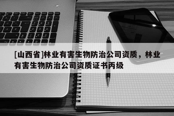 [山西省]林业有害生物防治公司资质，林业有害生物防治公司资质证书丙级