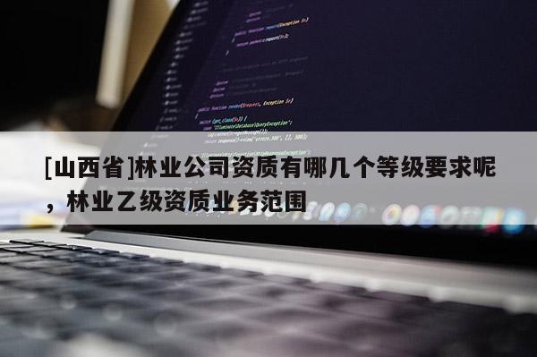 [山西省]林业公司资质有哪几个等级要求呢，林业乙级资质业务范围