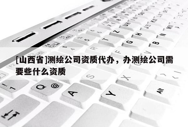 [山西省]测绘公司资质代办，办测绘公司需要些什么资质