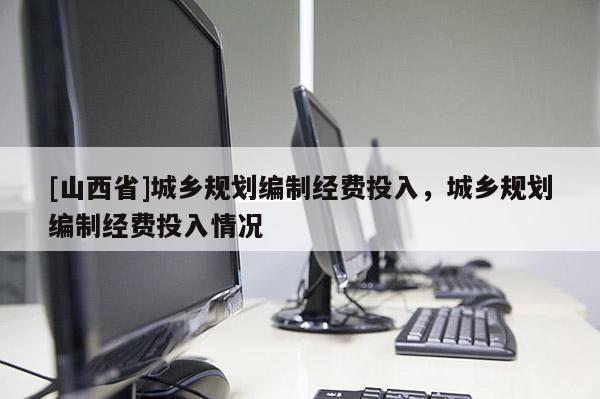 [山西省]城乡规划编制经费投入，城乡规划编制经费投入情况