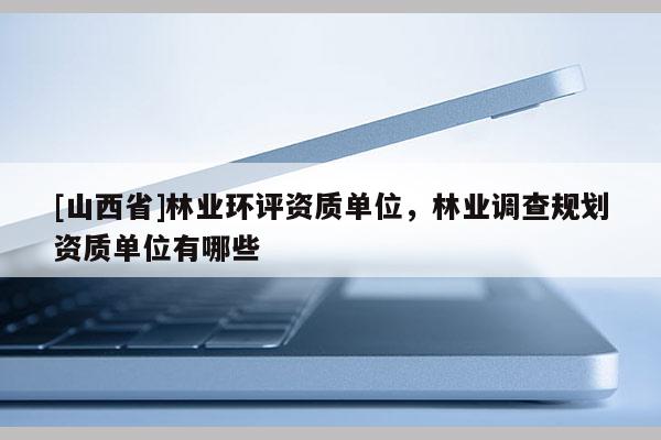 [山西省]林业环评资质单位，林业调查规划资质单位有哪些