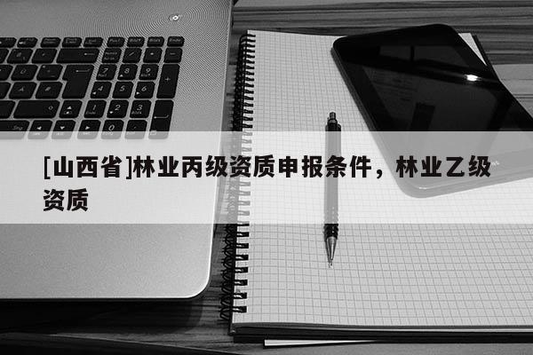 [山西省]林业丙级资质申报条件，林业乙级资质