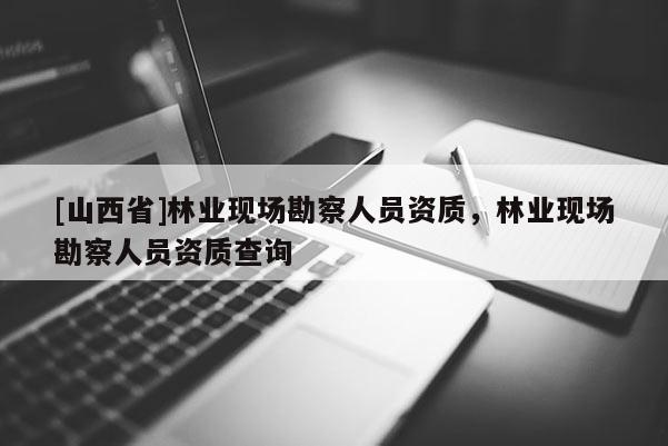 [山西省]林业现场勘察人员资质，林业现场勘察人员资质查询