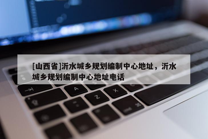 [山西省]沂水城乡规划编制中心地址，沂水城乡规划编制中心地址电话