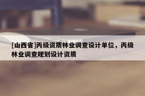 [山西省]丙级资质林业调查设计单位，丙级林业调查规划设计资质