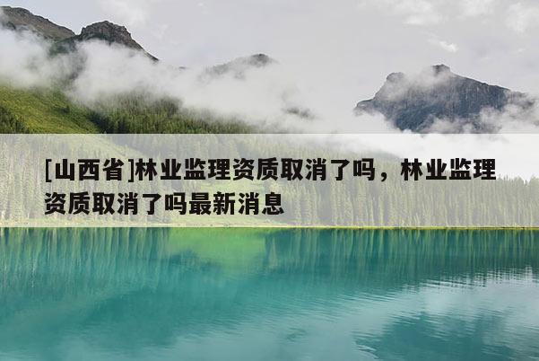 [山西省]林业监理资质取消了吗，林业监理资质取消了吗最新消息