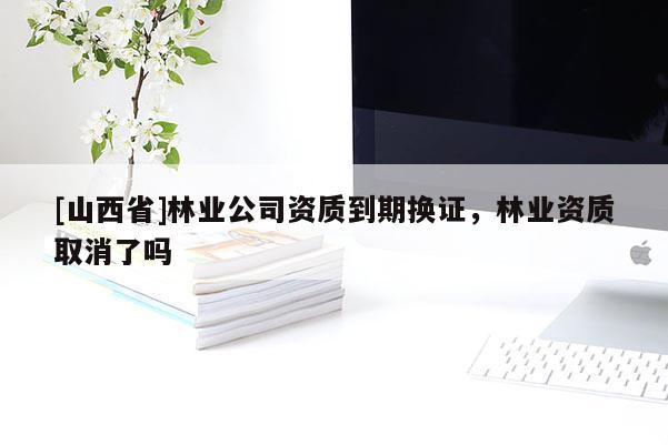 [山西省]林业公司资质到期换证，林业资质取消了吗