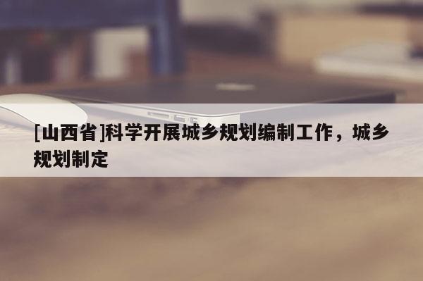 [山西省]科学开展城乡规划编制工作，城乡规划制定