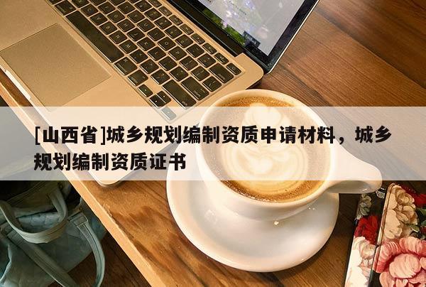 [山西省]城乡规划编制资质申请材料，城乡规划编制资质证书