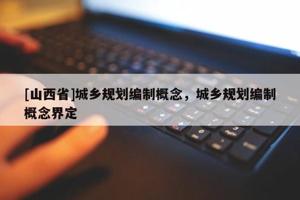 [山西省]城乡规划编制概念，城乡规划编制概念界定