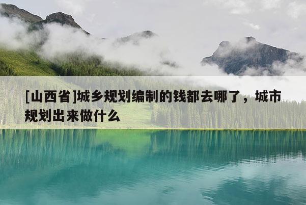 [山西省]城乡规划编制的钱都去哪了，城市规划出来做什么