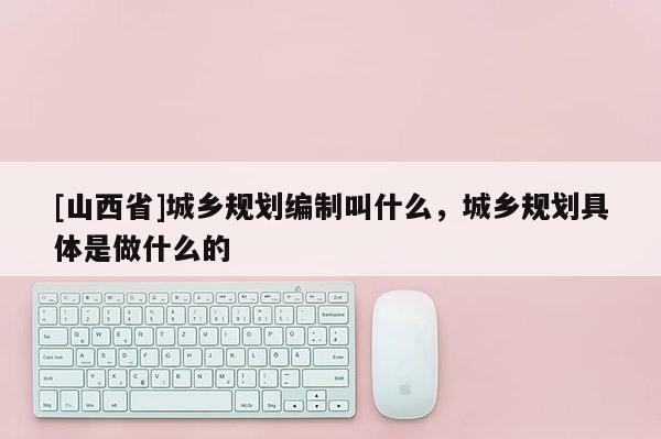 [山西省]城乡规划编制叫什么，城乡规划具体是做什么的