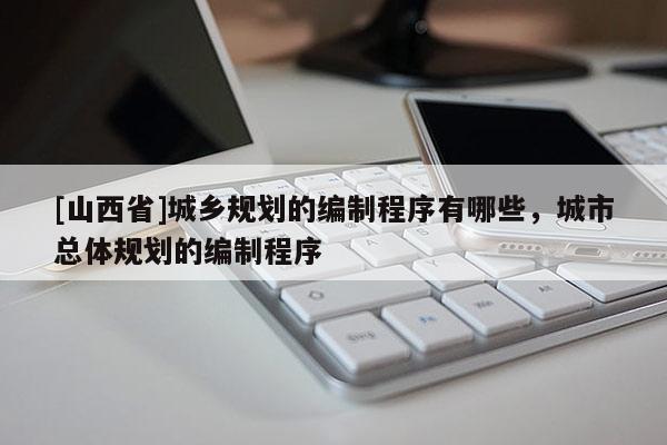 [山西省]城乡规划的编制程序有哪些，城市总体规划的编制程序