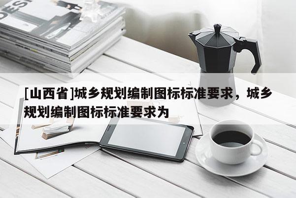 [山西省]城乡规划编制图标标准要求，城乡规划编制图标标准要求为