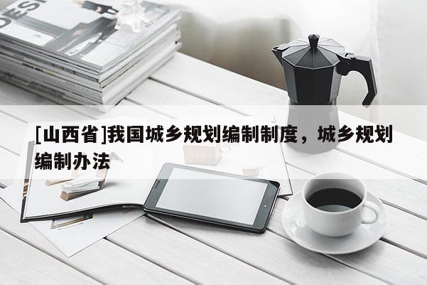 [山西省]我国城乡规划编制制度，城乡规划编制办法