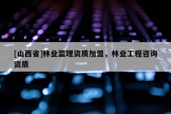 [山西省]林业监理资质加盟，林业工程咨询资质