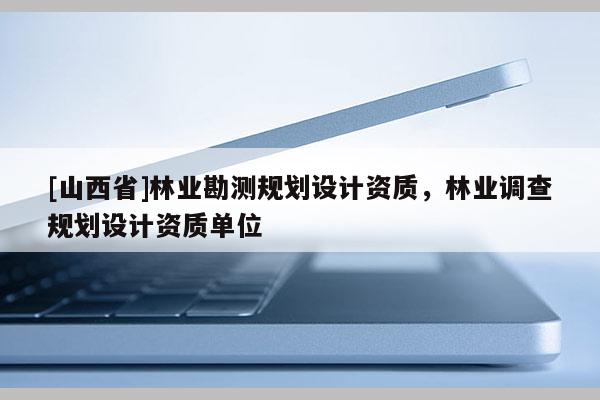 [山西省]林业勘测规划设计资质，林业调查规划设计资质单位