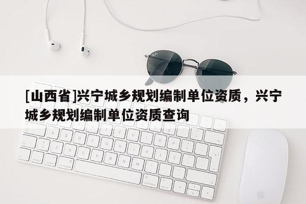 [山西省]兴宁城乡规划编制单位资质，兴宁城乡规划编制单位资质查询