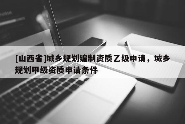 [山西省]城乡规划编制资质乙级申请，城乡规划甲级资质申请条件