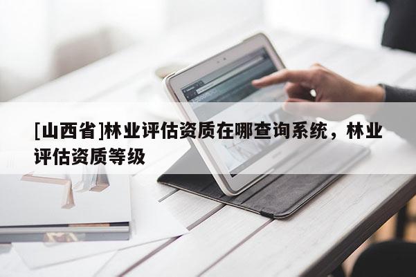 [山西省]林业评估资质在哪查询系统，林业评估资质等级