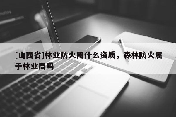 [山西省]林业防火用什么资质，森林防火属于林业局吗