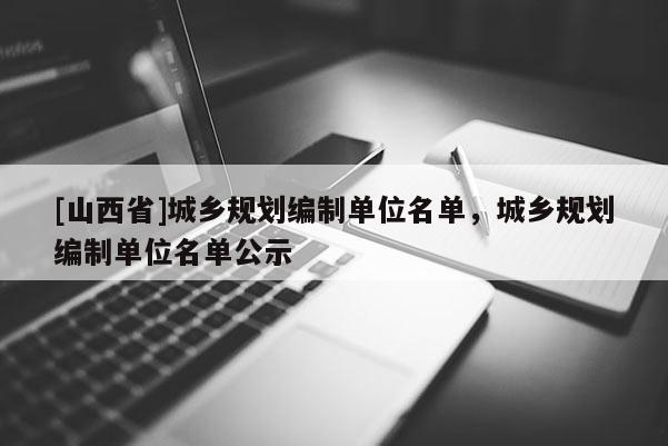 [山西省]城乡规划编制单位名单，城乡规划编制单位名单公示