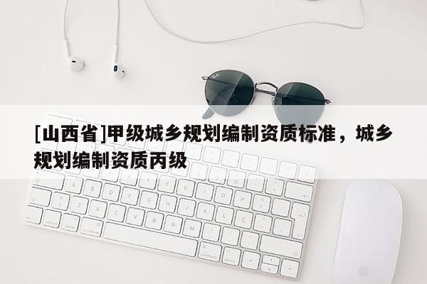 [山西省]甲级城乡规划编制资质标准，城乡规划编制资质丙级