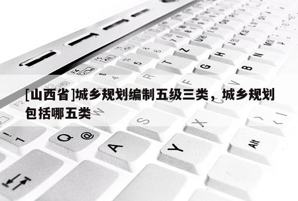 [山西省]城乡规划编制五级三类，城乡规划包括哪五类