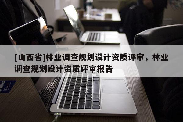 [山西省]林业调查规划设计资质评审，林业调查规划设计资质评审报告