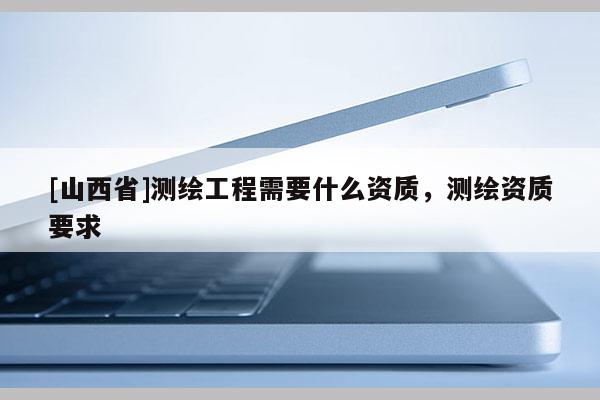 [山西省]测绘工程需要什么资质，测绘资质要求