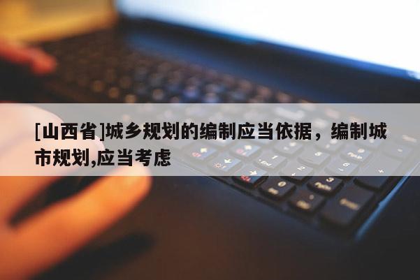 [山西省]城乡规划的编制应当依据，编制城市规划,应当考虑