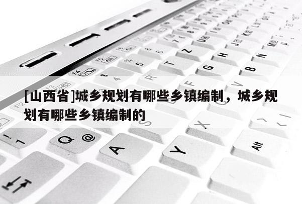 [山西省]城乡规划有哪些乡镇编制，城乡规划有哪些乡镇编制的