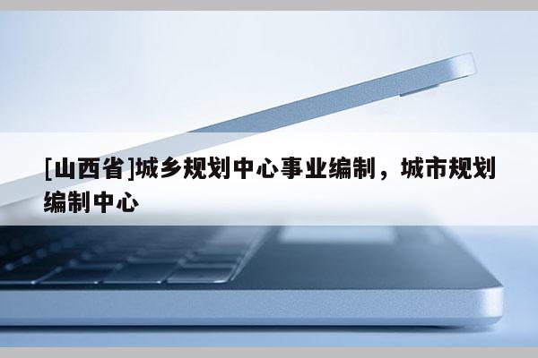 [山西省]城乡规划中心事业编制，城市规划编制中心