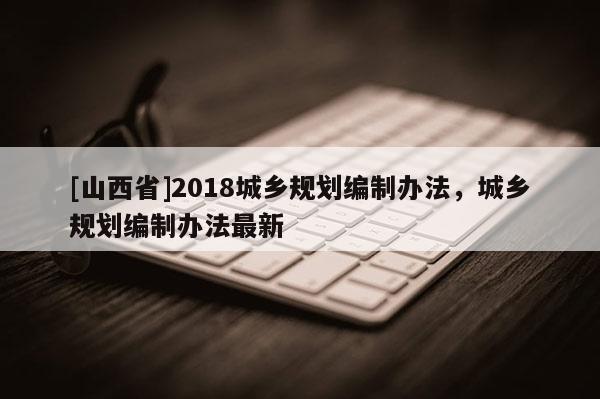 [山西省]2018城乡规划编制办法，城乡规划编制办法最新