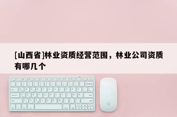 [山西省]林业资质经营范围，林业公司资质有哪几个