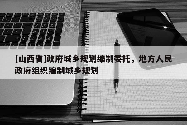 [山西省]政府城乡规划编制委托，地方人民政府组织编制城乡规划