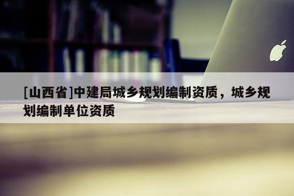 [山西省]中建局城乡规划编制资质，城乡规划编制单位资质