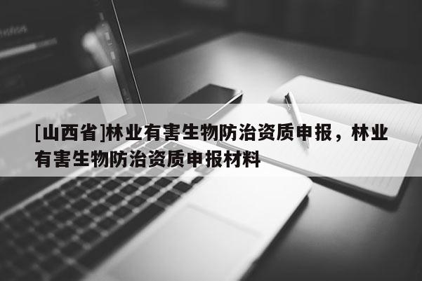 [山西省]林业有害生物防治资质申报，林业有害生物防治资质申报材料