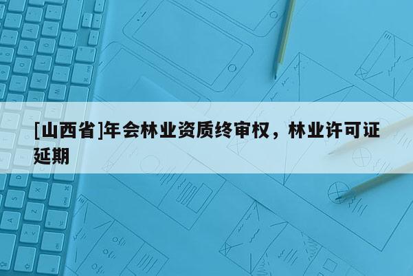 [山西省]年会林业资质终审权，林业许可证延期