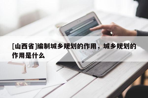 [山西省]编制城乡规划的作用，城乡规划的作用是什么