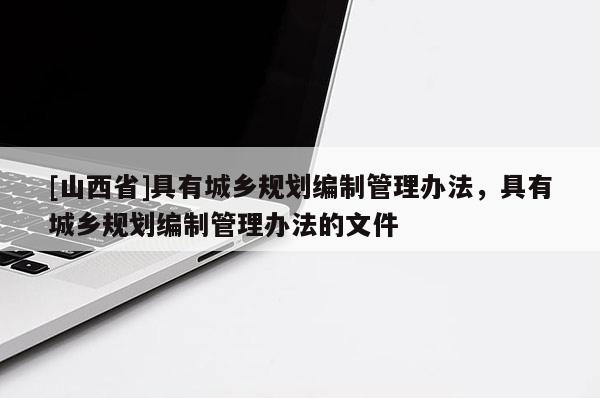 [山西省]具有城乡规划编制管理办法，具有城乡规划编制管理办法的文件