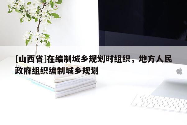 [山西省]在编制城乡规划时组织，地方人民政府组织编制城乡规划