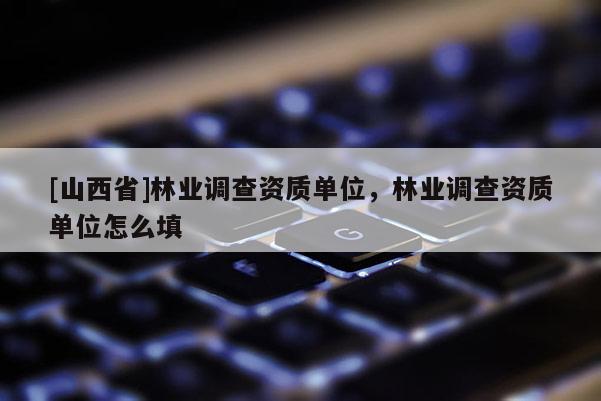 [山西省]林业调查资质单位，林业调查资质单位怎么填